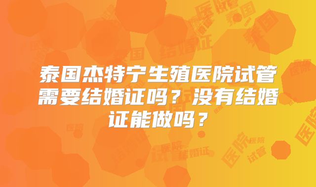 泰国杰特宁生殖医院试管需要结婚证吗?没有结婚证能做吗?