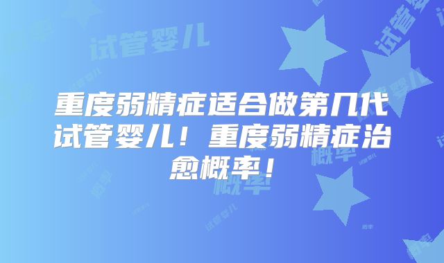 重度弱精症适合做第几代试管婴儿！重度弱精症治愈概率！