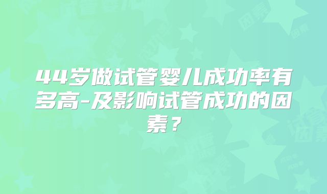 44岁做试管婴儿成功率有多高-及影响试管成功的因素？