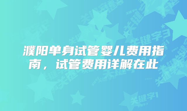 濮阳单身试管婴儿费用指南，试管费用详解在此