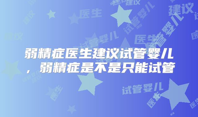 弱精症医生建议试管婴儿,弱精症是不是只能试管