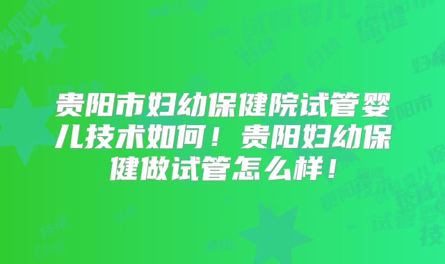 贵阳市妇幼保健院试管婴儿技术如何!贵阳妇幼保健做试管怎么样!