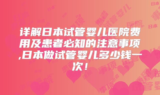 详解日本试管婴儿医院费用及患者必知的注意事项,日本做试管婴儿多少钱一次！