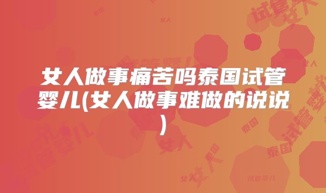 女人做事痛苦吗泰国试管婴儿(女人做事难做的说说)