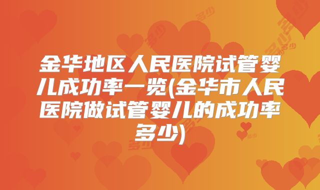金华地区人民医院试管婴儿成功率一览(金华市人民医院做试管婴儿的成功率多少)