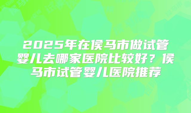 2025年在侯马市做试管婴儿去哪家医院比较好？侯马市试管婴儿医院推荐