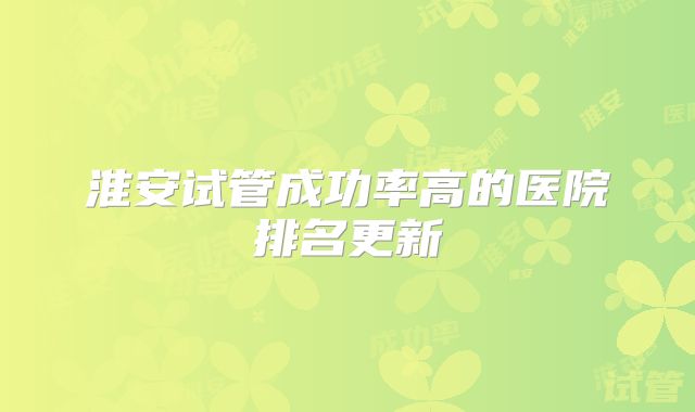 淮安试管成功率高的医院排名更新
