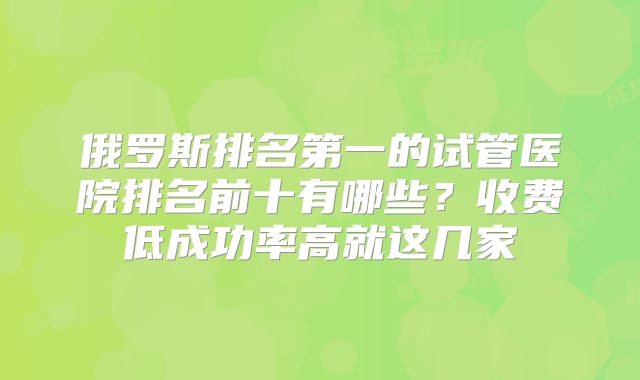 俄罗斯排名第一的试管医院排名前十有哪些？收费低成功率高就这几家