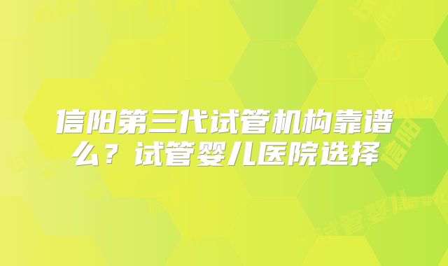 信阳第三代试管机构靠谱么?试管婴儿医院选择