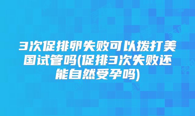 3次促排卵失败可以拨打美国试管吗(促排3次失败还能自然受孕吗)