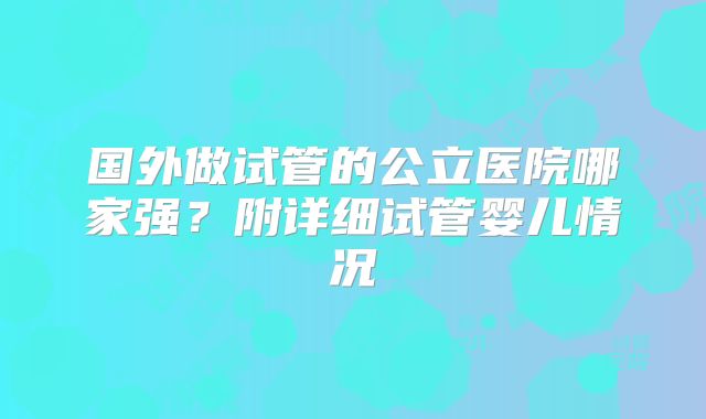 国外做试管的公立医院哪家强?附详细试管婴儿情况