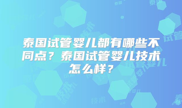 泰国试管婴儿都有哪些不同点?泰国试管婴儿技术怎么样?