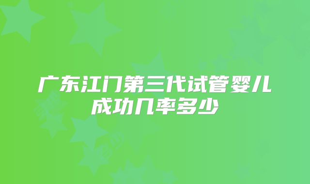 广东江门第三代试管婴儿成功几率多少