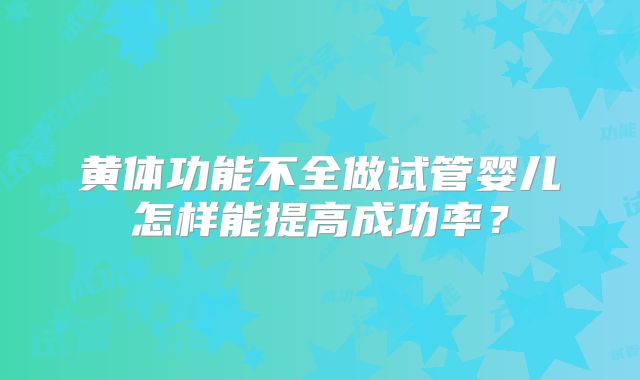 黄体功能不全做试管婴儿怎样能提高成功率？