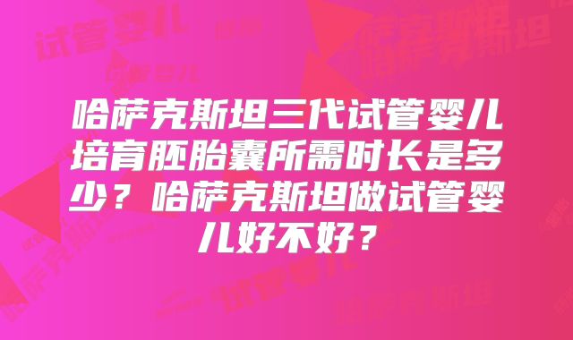 哈萨克斯坦三代试管婴儿培育胚胎囊所需时长是多少?哈萨克斯坦做试管婴儿好不好?