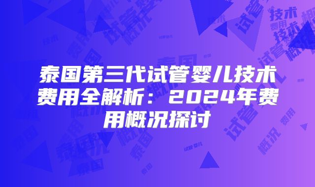 泰国第三代试管婴儿技术费用全解析：2024年费用概况探讨