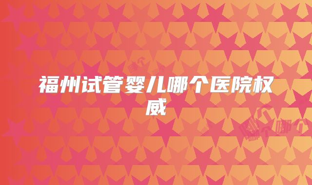 福州试管婴儿哪个医院权威
