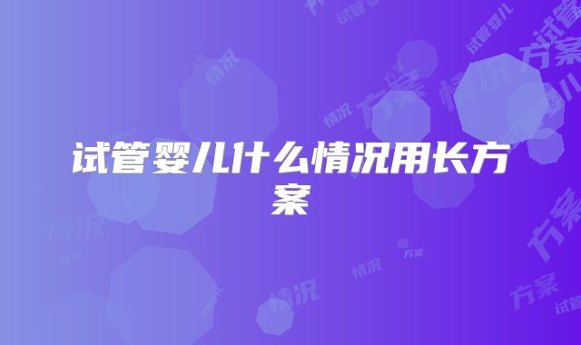 试管婴儿什么情况用长方案
