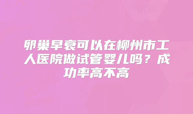 卵巢早衰可以在柳州市工人医院做试管婴儿吗？成功率高不高