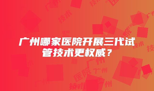 广州哪家医院开展三代试管技术更权威？