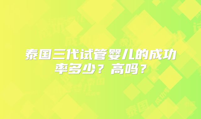 泰国三代试管婴儿的成功率多少？高吗？
