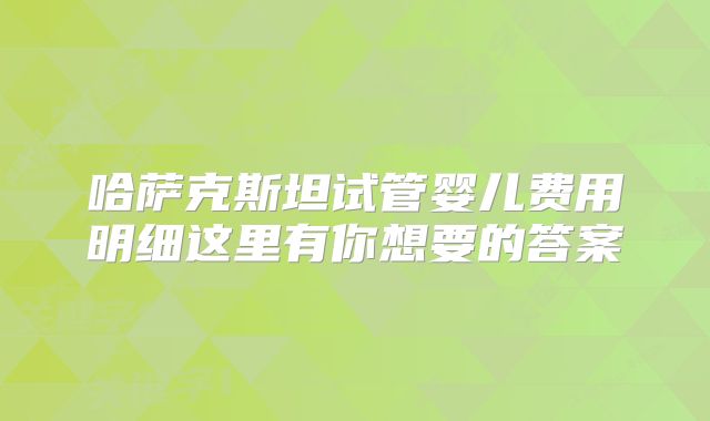 哈萨克斯坦试管婴儿费用明细这里有你想要的答案