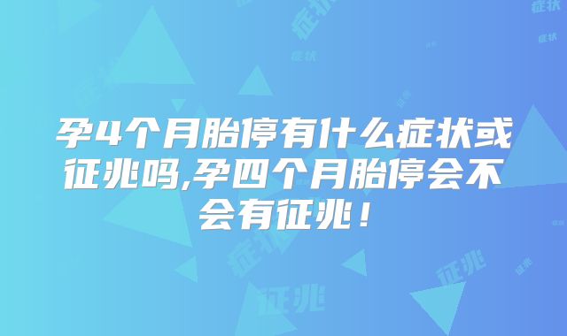 孕4个月胎停有什么症状或征兆吗,孕四个月胎停会不会有征兆！