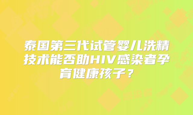 泰国第三代试管婴儿洗精技术能否助HIV感染者孕育健康孩子?