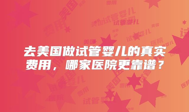 去美国做试管婴儿的真实费用，哪家医院更靠谱？
