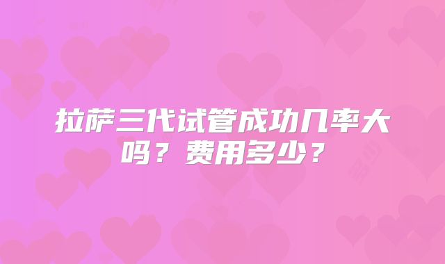 拉萨三代试管成功几率大吗?费用多少?
