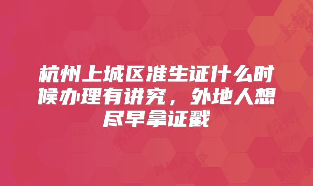 杭州上城区准生证什么时候办理有讲究，外地人想尽早拿证戳