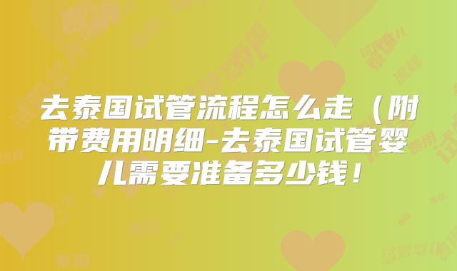 去泰国试管流程怎么走（附带费用明细-去泰国试管婴儿需要准备多少钱！
