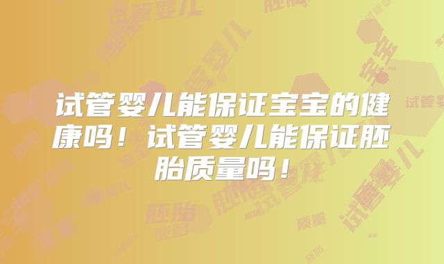 试管婴儿能保证宝宝的健康吗！试管婴儿能保证胚胎质量吗！