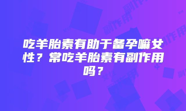 吃羊胎素有助于备孕嘛女性？常吃羊胎素有副作用吗？