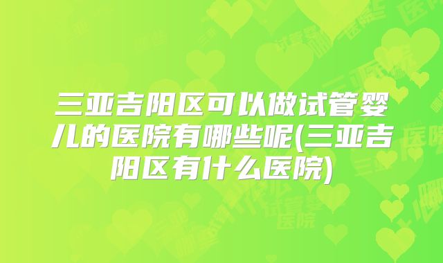 三亚吉阳区可以做试管婴儿的医院有哪些呢(三亚吉阳区有什么医院)