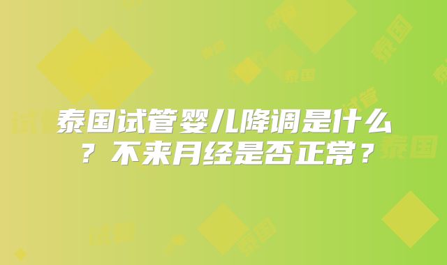 泰国试管婴儿降调是什么？不来月经是否正常？