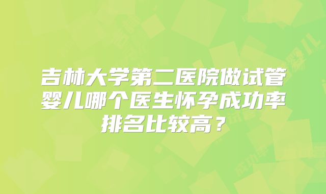 吉林大学第二医院做试管婴儿哪个医生怀孕成功率排名比较高?