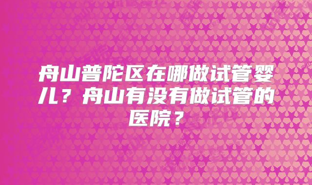舟山普陀区在哪做试管婴儿?舟山有没有做试管的医院?