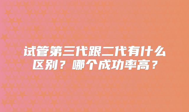 试管第三代跟二代有什么区别？哪个成功率高？