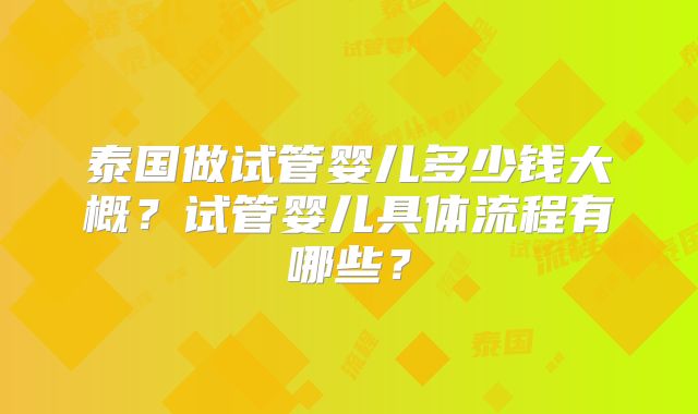 泰国做试管婴儿多少钱大概?试管婴儿具体流程有哪些?
