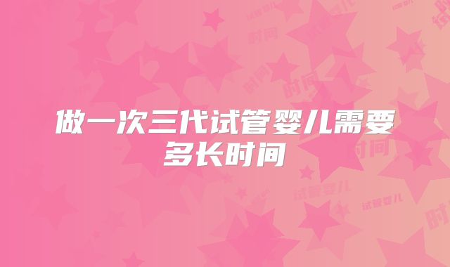 做一次三代试管婴儿需要多长时间