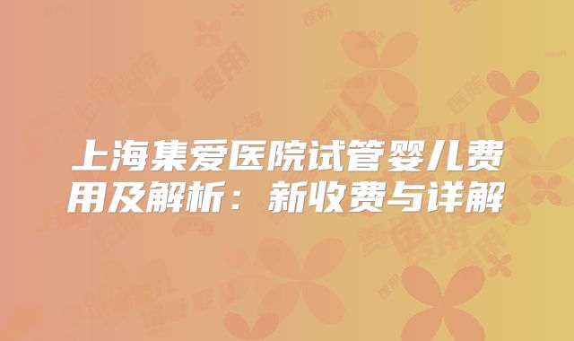 上海集爱医院试管婴儿费用及解析：新收费与详解