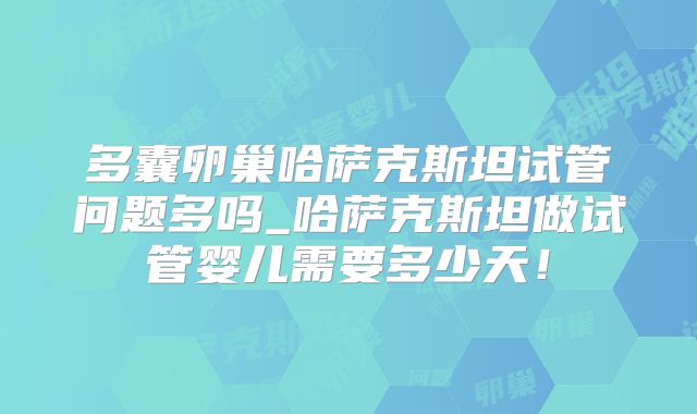多囊卵巢哈萨克斯坦试管问题多吗_哈萨克斯坦做试管婴儿需要多少天！