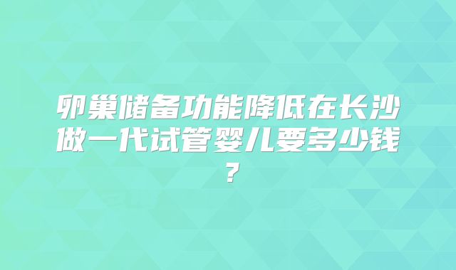 卵巢储备功能降低在长沙做一代试管婴儿要多少钱？