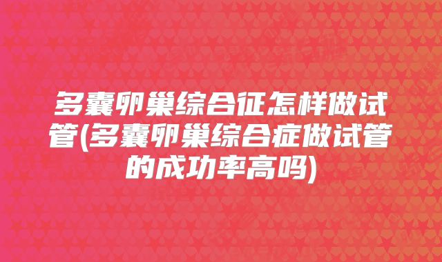 多囊卵巢综合征怎样做试管(多囊卵巢综合症做试管的成功率高吗)