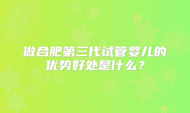 做合肥第三代试管婴儿的优势好处是什么?