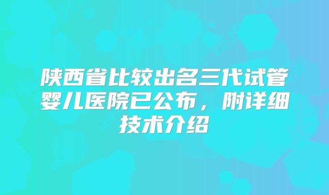 陕西省比较出名三代试管婴儿医院已公布,附详细技术介绍