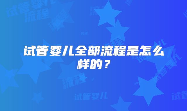 试管婴儿全部流程是怎么样的?