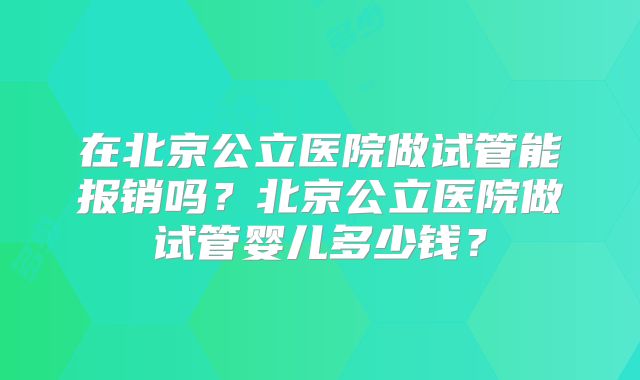 在北京公立医院做试管能报销吗?北京公立医院做试管婴儿多少钱?