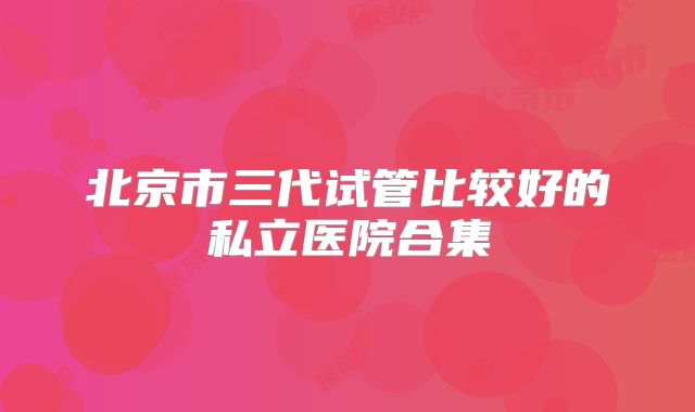 北京市三代试管比较好的私立医院合集